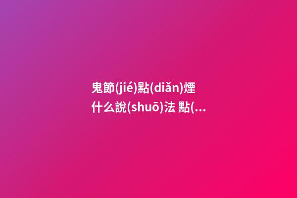 鬼節(jié)點(diǎn)煙什么說(shuō)法 點(diǎn)煙進(jìn)家是什么意思